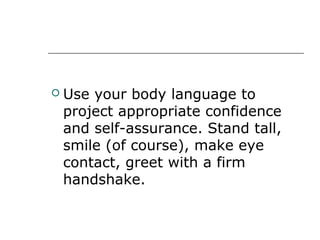  Use your body language to
project appropriate confidence
and self-assurance. Stand tall,
smile (of course), make eye
contact, greet with a firm
handshake.
 