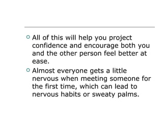  All of this will help you project
confidence and encourage both you
and the other person feel better at
ease.
 Almost everyone gets a little
nervous when meeting someone for
the first time, which can lead to
nervous habits or sweaty palms.
 