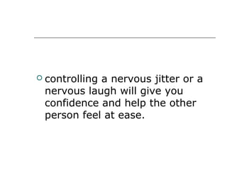  controlling a nervous jitter or a
nervous laugh will give you
confidence and help the other
person feel at ease.
 