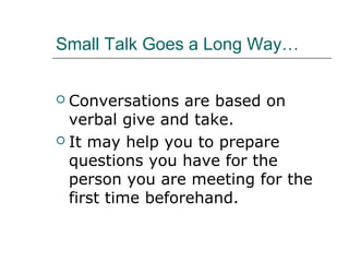 Small Talk Goes a Long Way…
 Conversations are based on
verbal give and take.
 It may help you to prepare
questions you have for the
person you are meeting for the
first time beforehand.
 