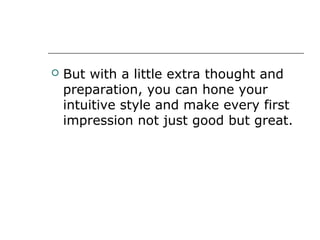  But with a little extra thought and
preparation, you can hone your
intuitive style and make every first
impression not just good but great.
 