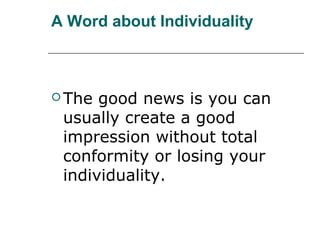 A Word about Individuality
 The good news is you can
usually create a good
impression without total
conformity or losing your
individuality.
 