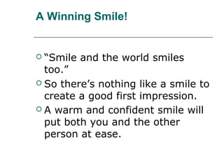 A Winning Smile!
 “Smile and the world smiles
too.”
 So there’s nothing like a smile to
create a good first impression.
 A warm and confident smile will
put both you and the other
person at ease.
 