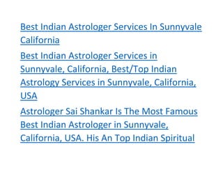 Best Indian Astrologer Services In Sunnyvale
California
Best Indian Astrologer Services in
Sunnyvale, California, Best/Top Indian
Astrology Services in Sunnyvale, California,
USA
Astrologer Sai Shankar Is The Most Famous
Best Indian Astrologer in Sunnyvale,
California, USA. His An Top Indian Spiritual
 