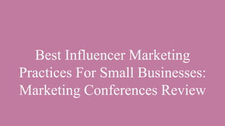 Best Influencer Marketing
Practices For Small Businesses:
Marketing Conferences Review
 