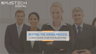 BESTING THE HIRING PROCESS
A BRIEF GUIDE TO BETTER RECRUITING
 
