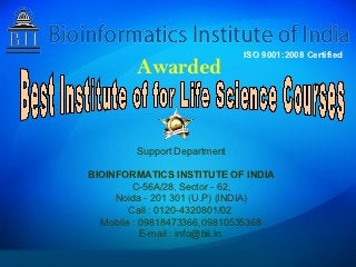 ISO 9001:2008 Certified
        Awarded


        Support Department

BIOINFORMATICS INSTITUTE OF INDIA
         C-56A/28, Sector - 62,
     Noida - 201 301 (U.P) (INDIA)
        Call : 0120-4320801/02
  Mobile : 09818473366,09810535368
           E-mail : info@bii.in
 