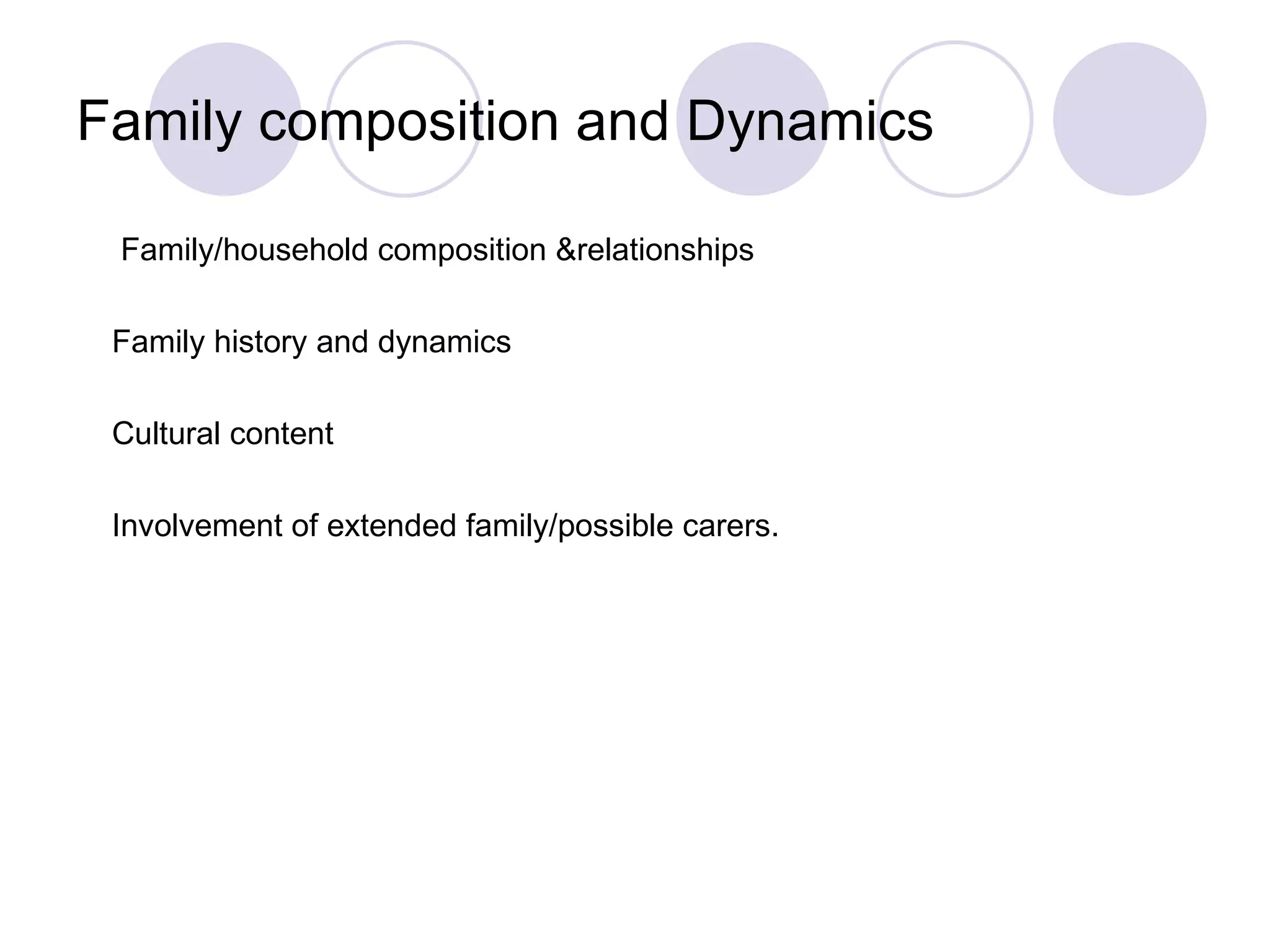 Family composition and Dynamics

 Family/household composition &relationships

 Family history and dynamics

 Cultural content

 Involvement of extended family/possible carers.
 