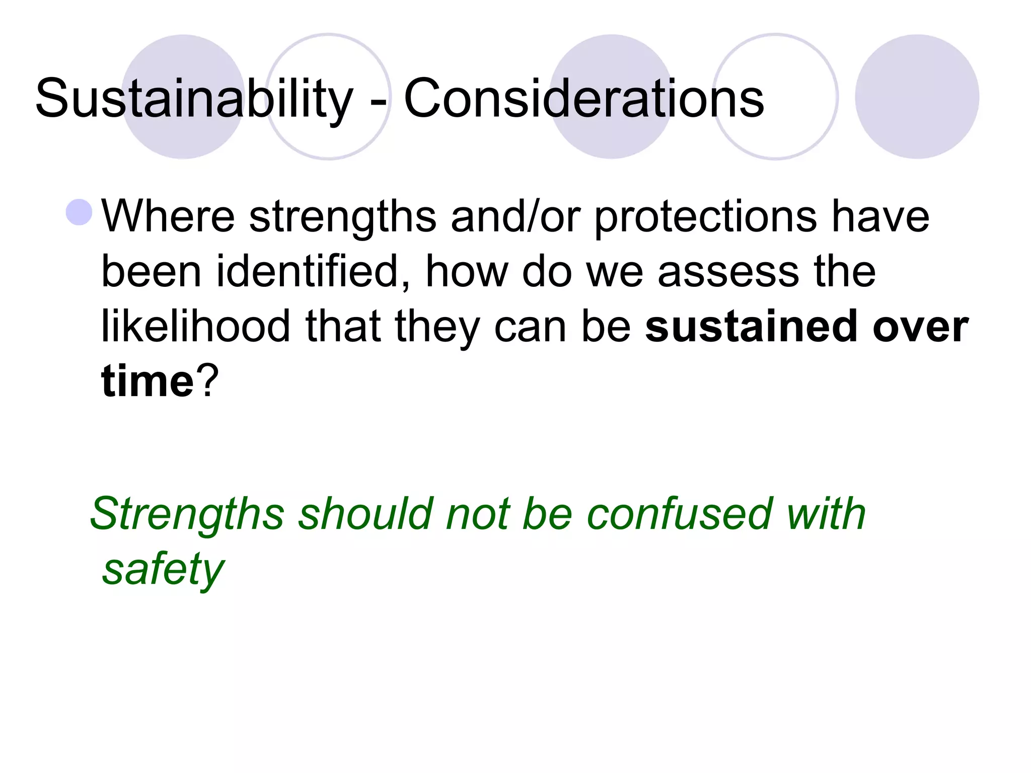 Sustainability - Considerations

  Where strengths and/or protections have
   been identified, how do we assess the
   likelihood that they can be sustained over
   time?

  Strengths should not be confused with
  safety
 