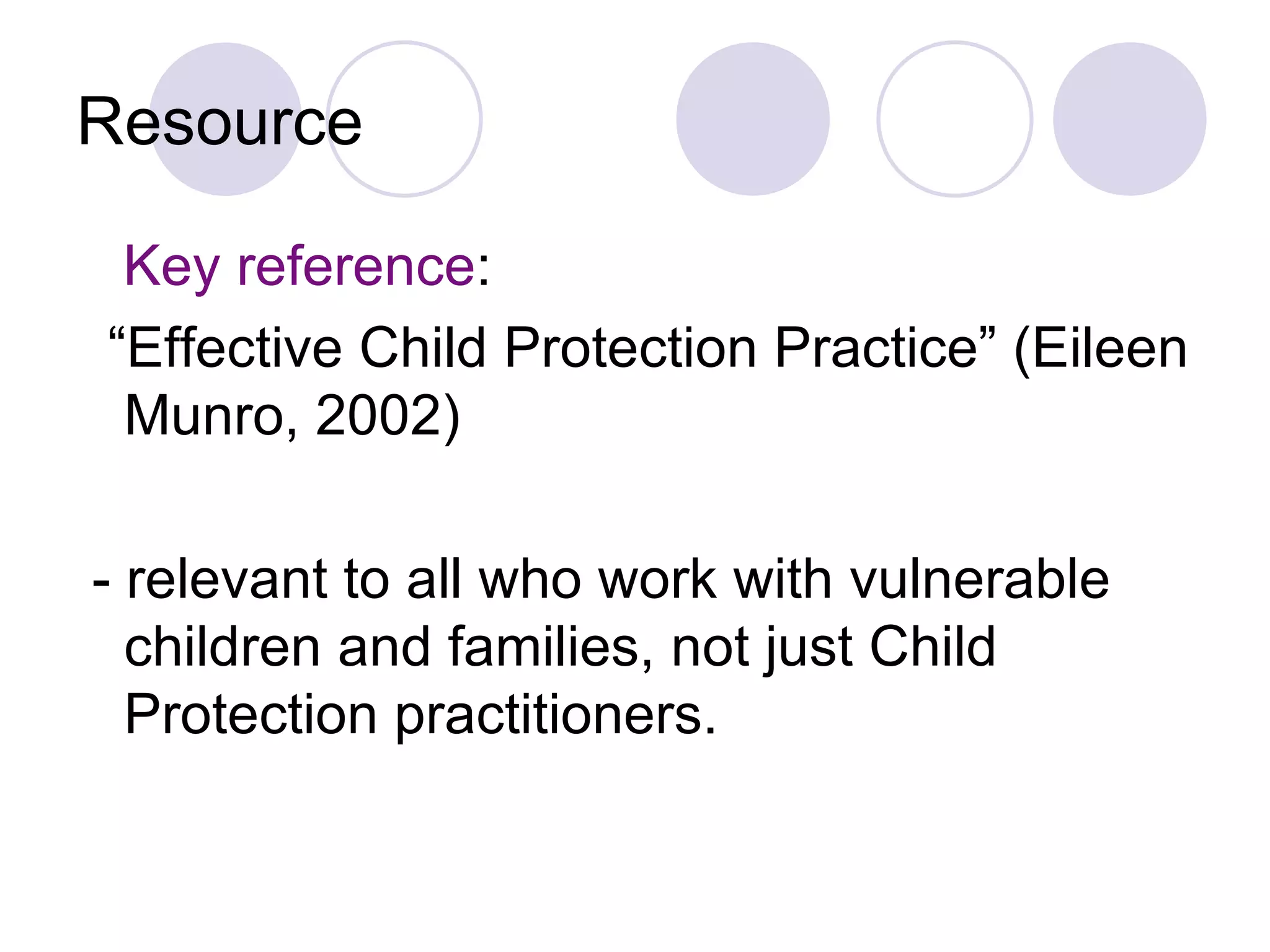 Resource

 Key reference:
“Effective Child Protection Practice” (Eileen
 Munro, 2002)

- relevant to all who work with vulnerable
  children and families, not just Child
  Protection practitioners.
 
