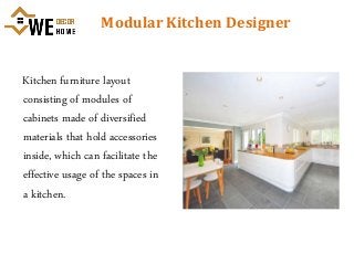 Modular Kitchen Designer
Kitchen furniture layout
consisting of modules of
cabinets made of diversified
materials that hold accessories
inside, which can facilitate the
effective usage of the spaces in
a kitchen.
 