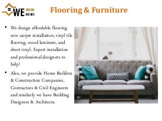 Flooring & Furniture
• We design affordable flooring
new carpet installation, vinyl tile
flooring, wood laminate, and
sheet vinyl. Expert installation
and professional designers to
help!
• Also, we provide Home Builders
& Construction Companies,
Contractors & Civil Engineers
and similarly we have Building
Designers & Architects.
 