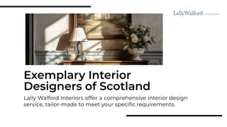 Exemplary Interior
Designers of Scotland
Lally Walford Interiors offer a comprehensive interior design
service, tailor-made to meet your specific requirements.
 