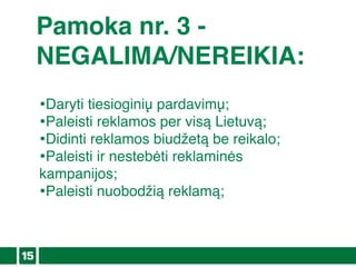 Pamoka nr. 3 -
NEGALIMA/NEREIKIA:
•Daryti tiesioginių pardavimų;
•Paleisti reklamos per visą Lietuvą;
•Didinti reklamos biudžetą be reikalo;
•Paleisti ir nestebėti reklaminės
kampanijos;
•Paleisti nuobodžią reklamą;
 
