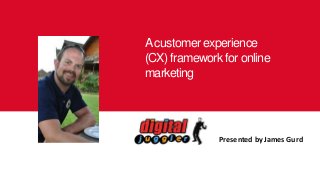 Acustomer experience
(CX) framework for online
marketing
Presented by James Gurd
 