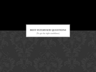 BEST INTERVIEW QUESTIONS
    (To get the right candidates)
 