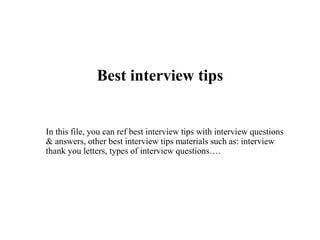 Best interview tips
In this file, you can ref best interview tips with interview questions
& answers, other best interview tips materials such as: interview
thank you letters, types of interview questions….
 
