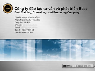 Công ty đào tạo tư vấn và phát triển Best
Best Training, Consulting, and Promoting Company
Địa chỉ: tầng 4, tòa nhà số 88
Phạm Ngọc Thạch, Trung Tự,
Đống Đa, Hà Nội
Website: www.best.edu.vn
Email: office@best.edu.vn
Tel: (84-4) 357 397 62
Hotline: 0904891600
 