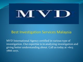MVD International Agency certified in various type of
investigation. Our expertise is in analyzing investigation and
giving better understanding about. Call us today at +603
7866 0071.
 