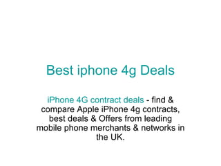 Best  iphone  4g Deals iPhone  4G contract deals  - find & compare Apple iPhone 4g contracts, best deals & Offers from leading mobile phone merchants & networks in the UK.  More info. Visit on http://www.bestiphone4gdeals.co.uk 