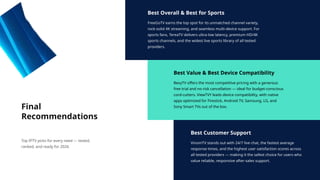 Best Overall & Best for Sports
FreeGoTV earns the top spot for its unmatched channel variety,
rock-solid 4K streaming, and seamless multi-device support. For
sports fans, TereaTV delivers ultra-low latency, premium HD/4K
sports channels, and the widest live sports library of all tested
providers.
Best Value & Best Device Compatibility
BexyTV offers the most competitive pricing with a generous
free trial and no-risk cancellation — ideal for budget-conscious
cord-cutters. ViewTVY leads device compatibility, with native
apps optimized for Firestick, Android TV, Samsung, LG, and
Sony Smart TVs out of the box.
Best Customer Support
VinomTV stands out with 24/7 live chat, the fastest average
response times, and the highest user satisfaction scores across
all tested providers — making it the safest choice for users who
value reliable, responsive after-sales support.
Final
Recommendations
Top IPTV picks for every need — tested,
ranked, and ready for 2026.
 