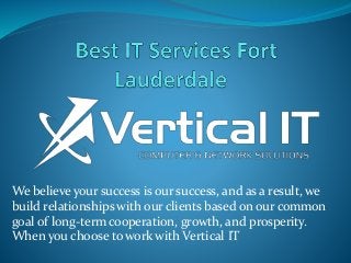 We believe your success is our success, and as a result, we
build relationships with our clients based on our common
goal of long-term cooperation, growth, and prosperity.
When you choose to work with Vertical IT
 