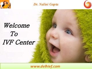 www.delhivf.com
Welcome
Dr. Nalini Gupta
To
IVF Center
 