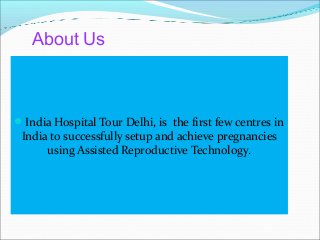 About Us
India Hospital Tour Delhi, is the first few centres in
India to successfully setup and achieve pregnancies
using Assisted Reproductive Technology.
 