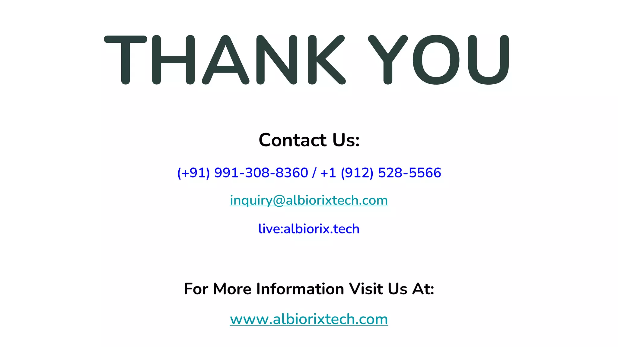 Contact Us:
(+91) 991-308-8360 / +1 (912) 528-5566
inquiry@albiorixtech.com
live:albiorix.tech
For More Information Visit Us At:
www.albiorixtech.com
THANK YOU
 