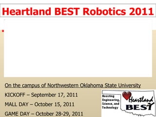 Heartland BEST Robotics 2011 On the campus of Northwestern Oklahoma State University KICKOFF – September 17, 2011 MALL DAY – October 15, 2011 GAME DAY – October 28-29, 2011 