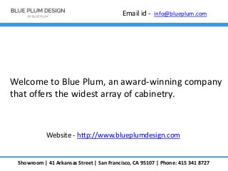 Email id - info@blueplum.com
Showroom | 41 Arkansas Street | San Francisco, CA 95107 | Phone: 415 341 8727
Welcome to Blue Plum, an award-winning company
that offers the widest array of cabinetry.
Website - http://www.blueplumdesign.com
 