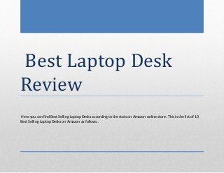 Best Laptop Desk
Review
Here you can find Best Selling Laptop Desks according to the stats on Amazon online store. This is the list of 10
Best Selling Laptop Desks on Amazon as follows..
 
