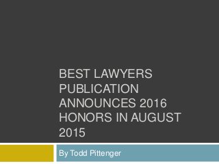 BEST LAWYERS
PUBLICATION
ANNOUNCES 2016
HONORS IN AUGUST
2015
By Todd Pittenger
 