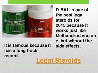 Legal Steroids
D-BAL is one of
the best legal
steroids for
2015 because it
works just like
Methandrostenolon
e, but without the
side effects.It is famous because it
has a long track
record.
 