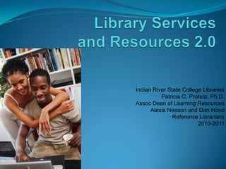 Library Services and Resources 2.0 Indian River State College LibrariesPatricia C. Profeta, Ph.D.Assoc Dean of Learning ResourcesAlexis Neeson and Dan HoodReference Librarians2010-2011