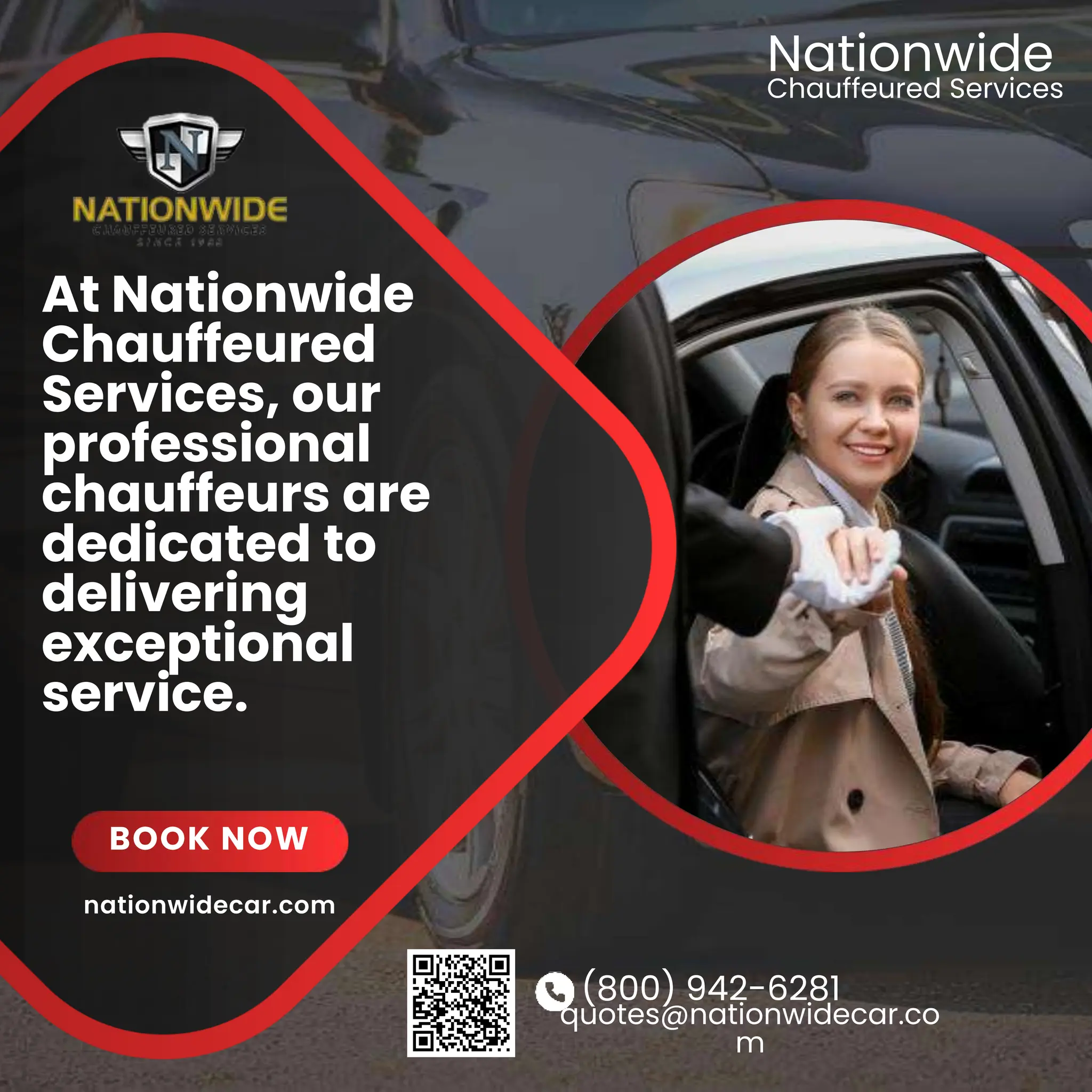 (800) 942-6281
quotes@nationwidecar.co
m
At Nationwide
Chauffeured
Services, our
professional
chauffeurs are
dedicated to
delivering
exceptional
service.
BOOK NOW
Chauffeured Services
Nationwide
nationwidecar.com
 