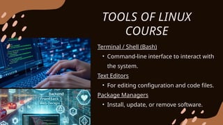 TOOLS OF LINUX
COURSE
Terminal / Shell (Bash)
• Command-line interface to interact with
the system.
Text Editors
• For editing configuration and code files.
Package Managers
• Install, update, or remove software.
 