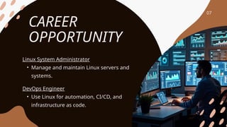 CAREER
OPPORTUNITY
Linux System Administrator
• Manage and maintain Linux servers and
systems.
DevOps Engineer
• Use Linux for automation, CI/CD, and
infrastructure as code.
07
 