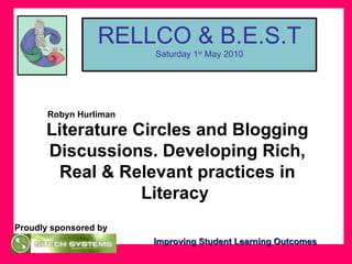 Proudly sponsored by RELLCO & B.E.S.T Saturday 1 st  May 2010 Literature Circles and Blogging Discussions. Developing Rich, Real & Relevant practices in Literacy  Robyn Hurliman Improving Student Learning Outcomes 
