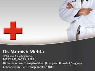 Dr. Naimish Mehta
HPB & Liver Transplant Surgeon
MBBS, MS, FACRSI, FEBS
Diploma in Liver Transplantation (European Board of Surgery)
Fellowship in Liver Transplantation (UK)
 