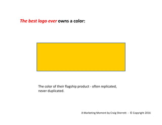 The best logo ever owns a color:g
The color of their flagship product often replicatedThe color of their flagship product ‐ often replicated, 
never duplicated.
A Marketing Moment by Craig Sherrett  ‐ © Copyright 2016
 