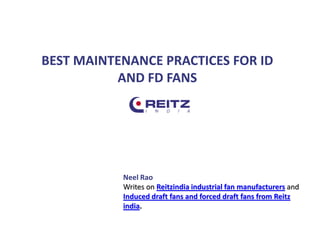 BEST MAINTENANCE PRACTICES FOR ID
AND FD FANS
Neel Rao
Writes on Reitzindia industrial fan manufacturers and
Induced draft fans and forced draft fans from Reitz
india.
 