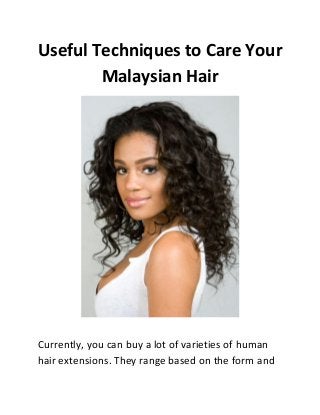 Useful Techniques to Care Your
Malaysian Hair

Currently, you can buy a lot of varieties of human
hair extensions. They range based on the form and

 