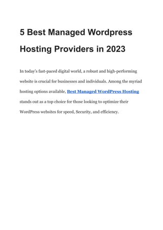 5 Best Managed Wordpress
Hosting Providers in 2023
In today’s fast-paced digital world, a robust and high-performing
website is crucial for businesses and individuals. Among the myriad
hosting options available, Best Managed WordPress Hosting
stands out as a top choice for those looking to optimize their
WordPress websites for speed, Security, and efficiency.
 