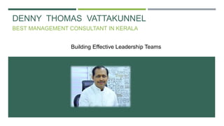 DENNY THOMAS VATTAKUNNEL
BEST MANAGEMENT CONSULTANT IN KERALA
Building Effective Leadership Teams
 