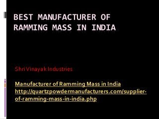 BEST MANUFACTURER OF
RAMMING MASS IN INDIA
ShriVinayak Industries
Manufacturer of Ramming Mass in India
http://quartzpowdermanufacturers.com/supplier-
of-ramming-mass-in-india.php
 