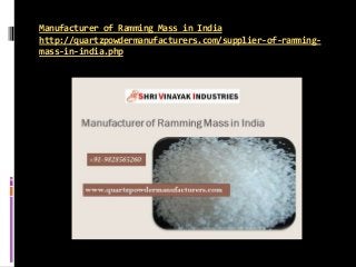 Manufacturer of Ramming Mass in India
http://quartzpowdermanufacturers.com/supplier-of-ramming-
mass-in-india.php
 