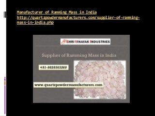 Manufacturer of Ramming Mass in India
http://quartzpowdermanufacturers.com/supplier-of-ramming-
mass-in-india.php
 