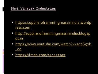 Shri Vinayak Industries
 https://supplieroframmingmassinindia.wordp
ress.com
 http://supplieroframmingmassinindia.blogsp
ot.in
 https://www.youtube.com/watch?v=30tiS52k
_o0
 https://vimeo.com/244425957
 