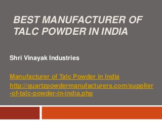 BEST MANUFACTURER OF
TALC POWDER IN INDIA
Shri Vinayak Industries
Manufacturer of Talc Powder in India
http://quartzpowdermanufacturers.com/supplier
-of-talc-powder-in-india.php
 